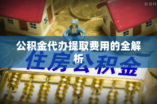 会东公积金代办提取费用的全解析
