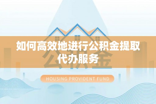 会东如何高效地进行公积金提取代办服务
