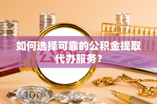 会东如何选择可靠的公积金提取代办服务？
