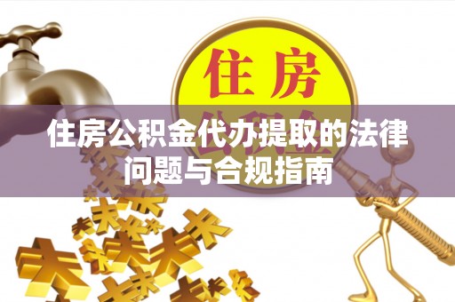 会东住房公积金代办提取的法律问题与合规指南