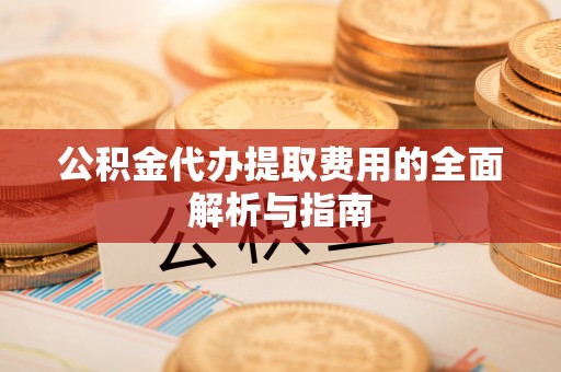 会东公积金代办提取费用的全面解析与指南