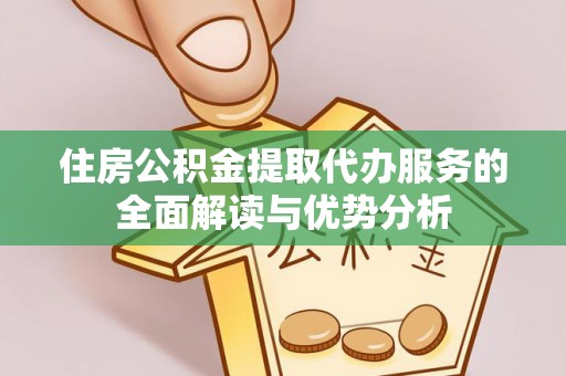 会东住房公积金提取代办服务的全面解读与优势分析