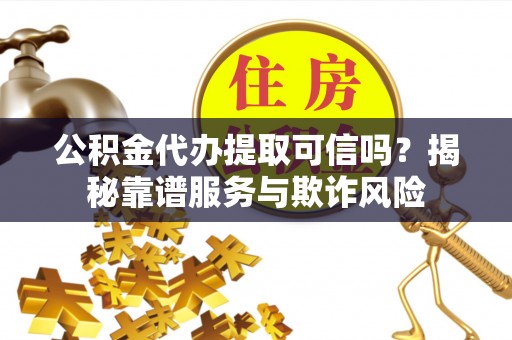 会东公积金代办提取可信吗？揭秘靠谱服务与欺诈风险