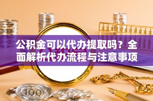 会东公积金可以代办提取吗？全面解析代办流程与注意事项