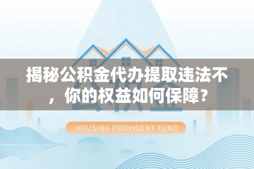 会东揭秘公积金代办提取违法不，你的权益如何保障？